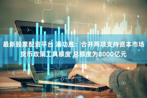 最新股票配资平台 潘功胜：合并两项支持资本市场货币政策工具额度 总额度为8000亿元