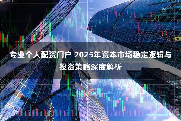 专业个人配资门户 2025年资本市场稳定逻辑与投资策略深度解析