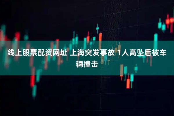 线上股票配资网址 上海突发事故 1人高坠后被车辆撞击