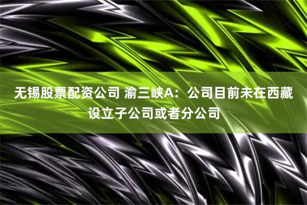 无锡股票配资公司 渝三峡A：公司目前未在西藏设立子公司或者分公司
