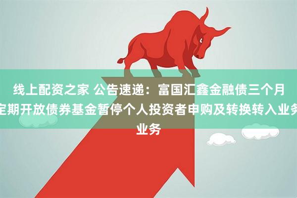 线上配资之家 公告速递：富国汇鑫金融债三个月定期开放债券基金暂停个人投资者申购及转换转入业务