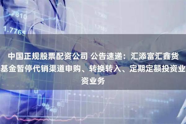 中国正规股票配资公司 公告速递：汇添富汇鑫货币基金暂停代销渠道申购、转换转入、定期定额投资业务