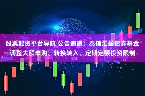 股票配资平台导航 公告速递：泰信汇盈债券基金调整大额申购、转换转入、定期定额投资限制