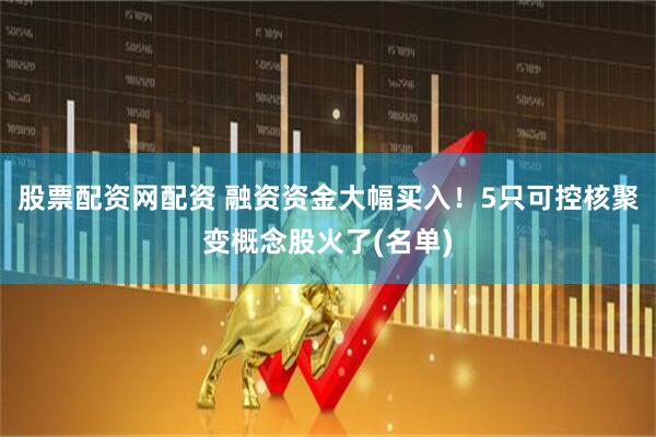 股票配资网配资 融资资金大幅买入！5只可控核聚变概念股火了(名单)