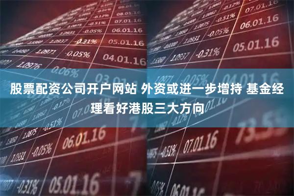 股票配资公司开户网站 外资或进一步增持 基金经理看好港股三大方向