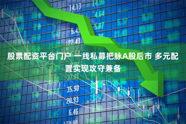 股票配资平台门户 一线私募把脉A股后市 多元配置实现攻守兼备
