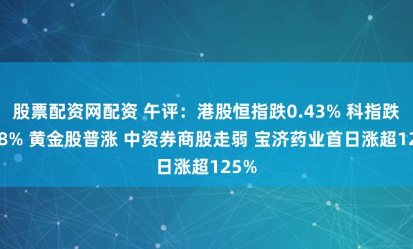 股票配资网配资 午评：港股恒指跌0.43% 科指跌0.68% 黄金股普涨 中资券商股走弱 宝济药业首日涨超125%