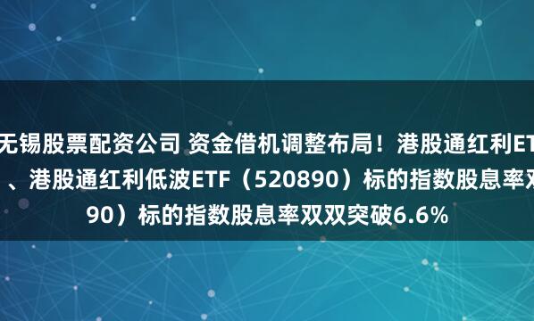 无锡股票配资公司 资金借机调整布局！港股通红利ETF（513530）、港股通红利低波ETF（520890）标的指数股息率双双突破6.6%