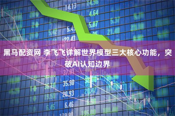 黑马配资网 李飞飞详解世界模型三大核心功能，突破AI认知边界
