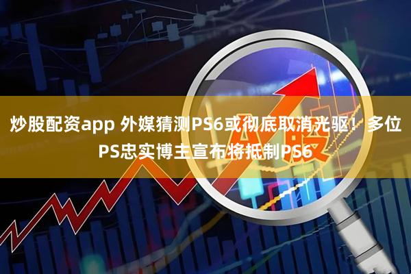 炒股配资app 外媒猜测PS6或彻底取消光驱！多位PS忠实博主宣布将抵制PS6