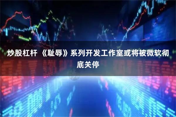 炒股杠杆 《耻辱》系列开发工作室或将被微软彻底关停