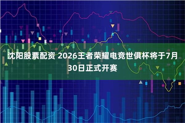 沈阳股票配资 2026王者荣耀电竞世俱杯将于7月30日正式开赛