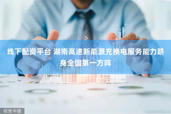 线下配资平台 湖南高速新能源充换电服务能力跻身全国第一方阵