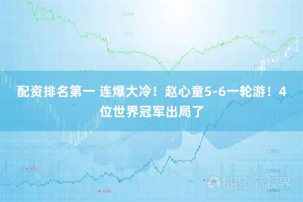 配资排名第一 连爆大冷！赵心童5-6一轮游！4位世界冠军出局了