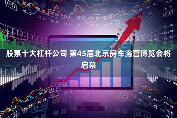 股票十大杠杆公司 第45届北京房车露营博览会将启幕