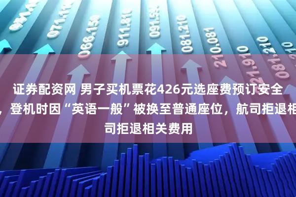 证券配资网 男子买机票花426元选座费预订安全出口位，登机时因“英语一般”被换至普通座位，航司拒退相关费用
