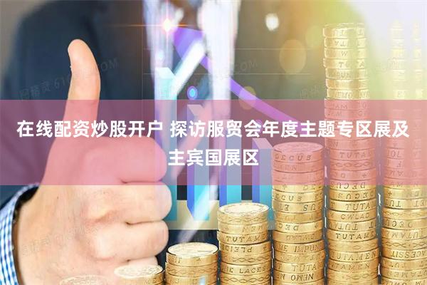 在线配资炒股开户 探访服贸会年度主题专区展及主宾国展区